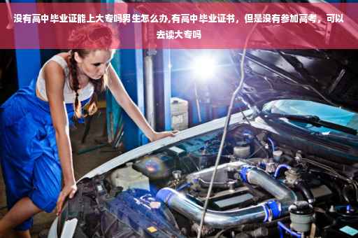 没有高中毕业证能上大专吗男生怎么办,有高中毕业证书，但是没有参加高考，可以去读大专吗