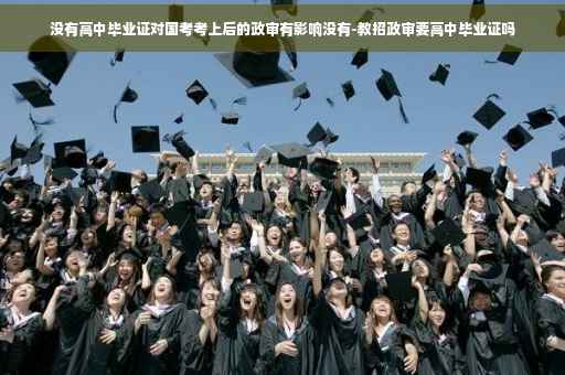 没有高中毕业证对国考考上后的政审有影响没有-教招政审要高中毕业证吗