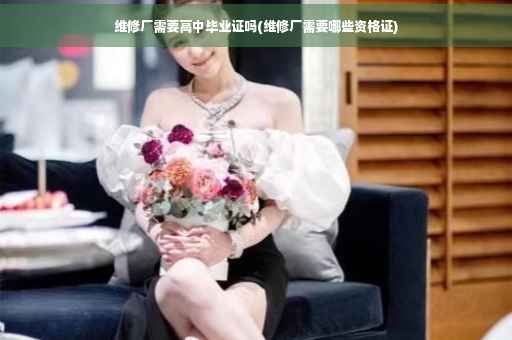 维修厂需要高中毕业证吗(维修厂需要哪些资格证)