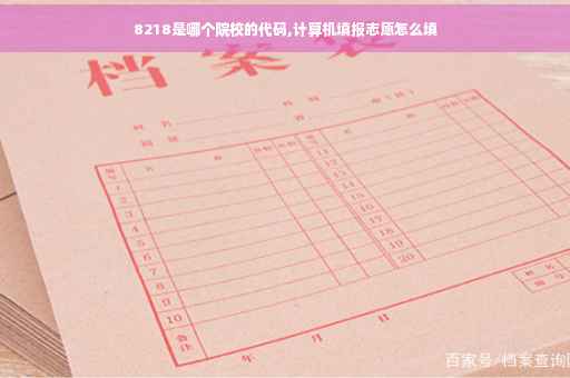 8218是哪个院校的代码,计算机填报志愿怎么填 8218是哪个院校的代码,计算机填报志愿怎么填