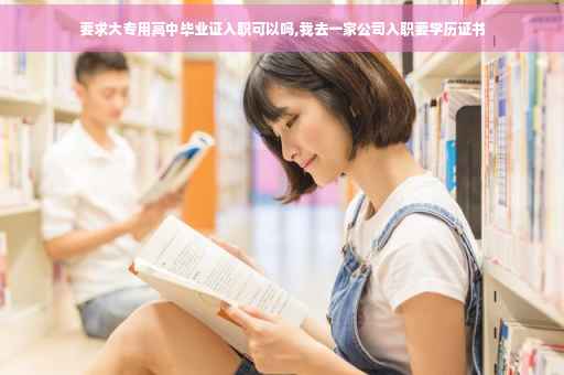 要求大专用高中毕业证入职可以吗,我去一家公司入职要学历证书
