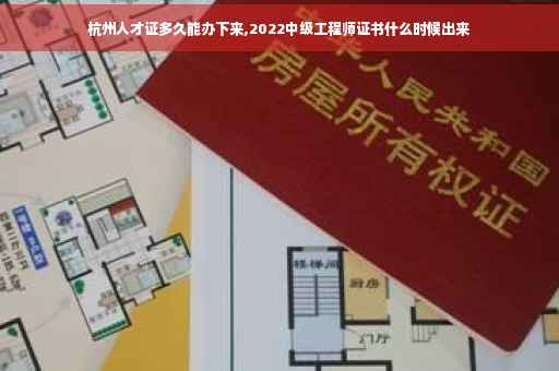 杭州人才证多久能办下来,2022中级工程师证书什么时候出来