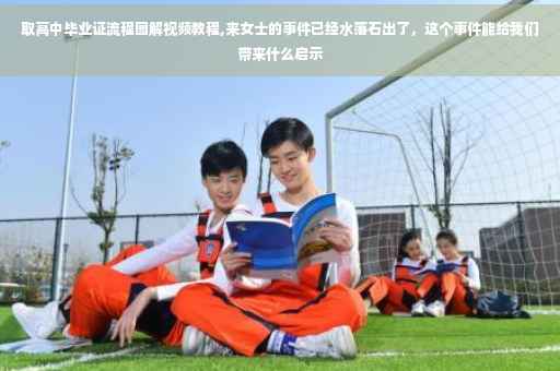 取高中毕业证流程图解视频教程,来女士的事件已经水落石出了，这个事件能给我们带来什么启示