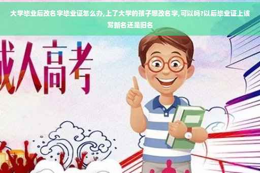 大学毕业后改名字毕业证怎么办,上了大学的孩子想改名字,可以吗?以后毕业证上该写新名还是旧名