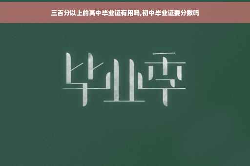 三百分以上的高中毕业证有用吗,初中毕业证要分数吗