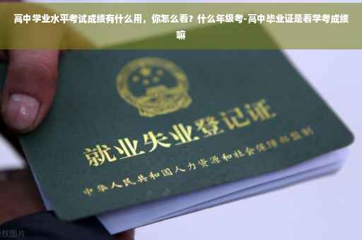 高中学业水平考试成绩有什么用，你怎么看？什么年级考-高中毕业证是看学考成绩嘛