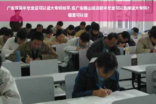广东没高中毕业证可以读大专吗知乎,在广东佛山这边初中毕业可以直接读大专吗？哪里可以读