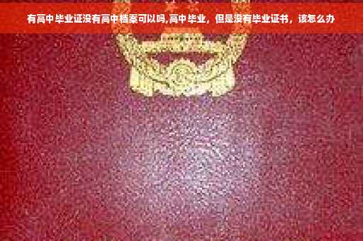 有高中毕业证没有高中档案可以吗,高中毕业，但是没有毕业证书，该怎么办