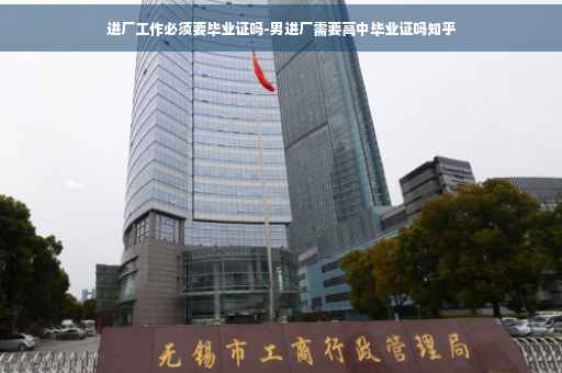 进厂工作必须要毕业证吗-男进厂需要高中毕业证吗知乎