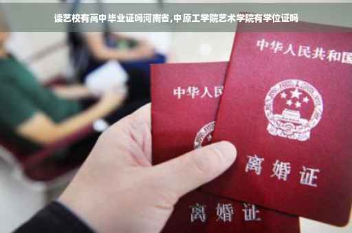 读艺校有高中毕业证吗河南省,中原工学院艺术学院有学位证吗