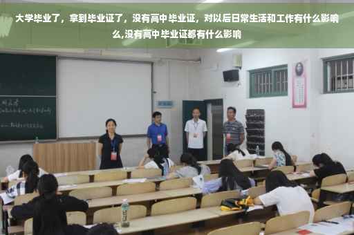大学毕业了，拿到毕业证了，没有高中毕业证，对以后日常生活和工作有什么影响么,没有高中毕业证都有什么影响