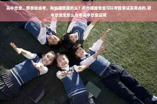 高中毕业，想参加自考，有知道流程的么？另外哪些专业可以考能拿证实用点的,初中毕业生怎么自考高中毕业证呢