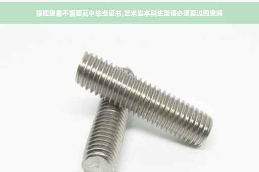 报四级需不需要高中毕业证书,艺术类本科生英语必须要过四级吗