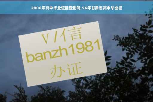 2006年高中毕业证能查到吗,96年甘肃省高中毕业证 2006年高中毕业证能查到吗,96年甘肃省高中毕业证