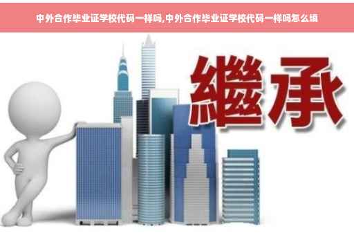 中外合作毕业证学校代码一样吗,中外合作毕业证学校代码一样吗怎么填