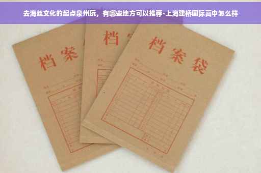 去海丝文化的起点泉州玩，有哪些地方可以推荐-上海建桥国际高中怎么样