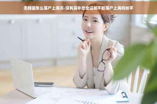 无档案怎么落户上海市-没有高中毕业证就不能落户上海吗知乎