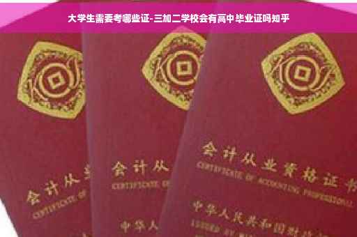 大学生需要考哪些证-三加二学校会有高中毕业证吗知乎