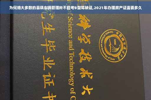 为何绝大多数的县级车辆管理所不能考B型驾驶证,2021年办理房产证需要多久