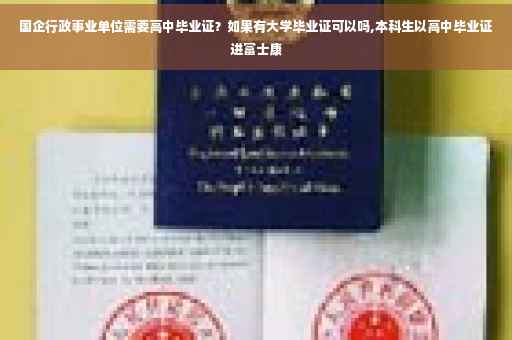 国企行政事业单位需要高中毕业证？如果有大学毕业证可以吗,本科生以高中毕业证进富士康
