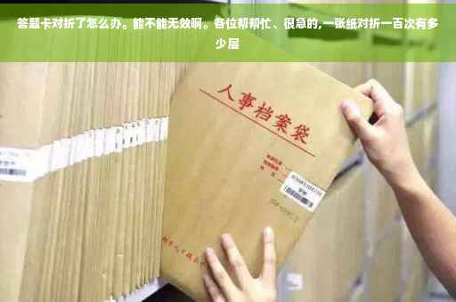 答题卡对折了怎么办。能不能无效啊。各位帮帮忙、很急的,一张纸对折一百次有多少层
