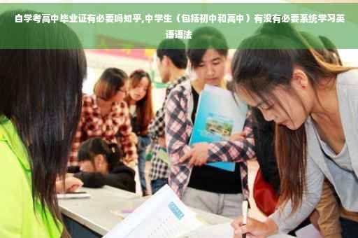 自学考高中毕业证有必要吗知乎,中学生（包括初中和高中）有没有必要系统学习英语语法