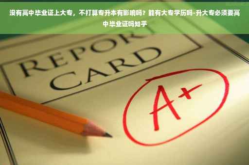 没有高中毕业证上大专，不打算专升本有影响吗？能有大专学历吗-升大专必须要高中毕业证吗知乎
