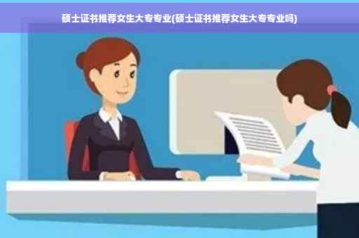 硕士证书推荐女生大专专业(硕士证书推荐女生大专专业吗)