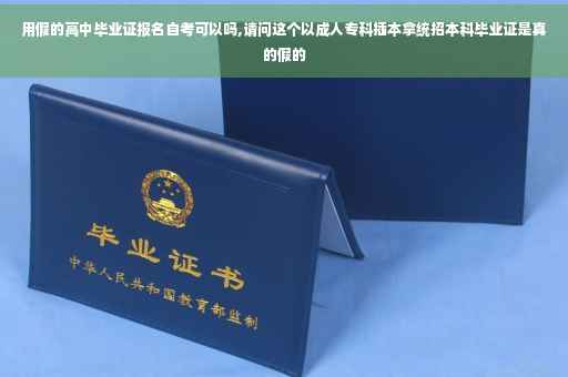 用假的高中毕业证报名自考可以吗,请问这个以成人专科插本拿统招本科毕业证是真的假的