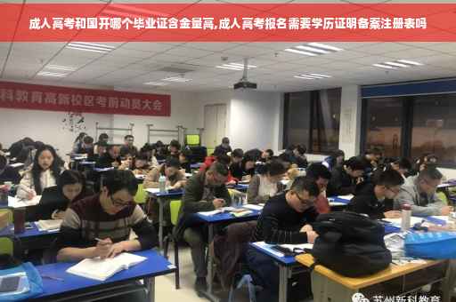 成人高考和国开哪个毕业证含金量高,成人高考报名需要学历证明备案注册表吗 成人高考和国开哪个毕业证含金量高,成人高考报名需要学历证明备案注册表吗