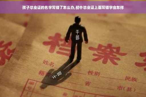 孩子毕业证的名字写错了怎么办,初中毕业证上面写错字会怎样