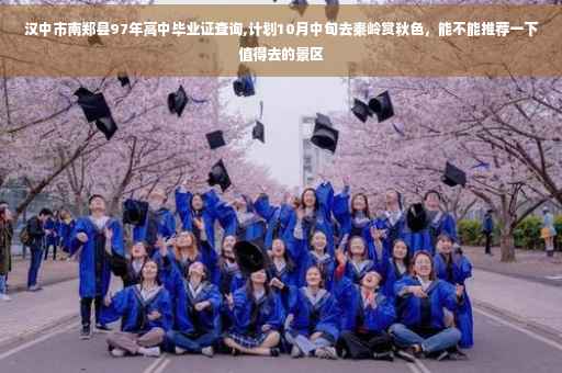 汉中市南郑县97年高中毕业证查询,计划10月中旬去秦岭赏秋色，能不能推荐一下值得去的景区

