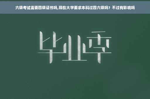 六级考试需要四级证书吗,现在大学要求本科过四六级吗？不过有影响吗
