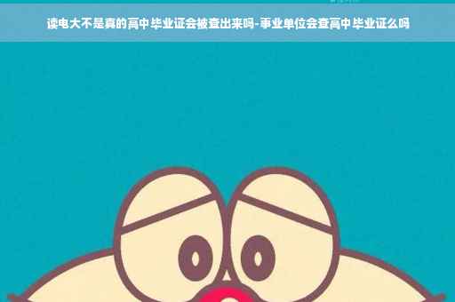读电大不是真的高中毕业证会被查出来吗-事业单位会查高中毕业证么吗 读电大不是真的高中毕业证会被查出来吗-事业单位会查高中毕业证么吗