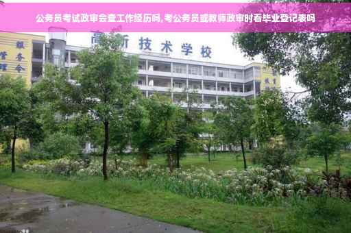 公务员考试政审会查工作经历吗,考公务员或教师政审时看毕业登记表吗