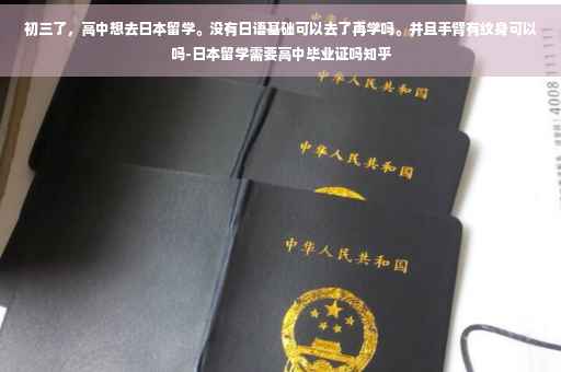 初三了，高中想去日本留学。没有日语基础可以去了再学吗。并且手臂有纹身可以吗-日本留学需要高中毕业证吗知乎