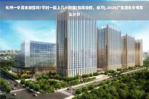 化州一中周末放假吗?平时一般上几小时课(包括自修，自习),2020广东茂名中考怎么计分