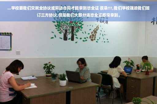 ...学校要我们交就业协议或劳动合同才能拿到毕业证 很急!!!,我们学校强迫我们签订三方协议,但是我们大部分连毕业证都没拿到。