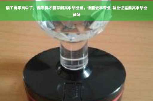 读了两年高中了，要怎样才能拿到高中毕业证。也能去学专业-就业证需要高中毕业证吗