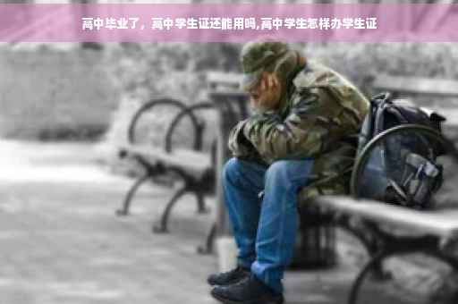 高中毕业了，高中学生证还能用吗,高中学生怎样办学生证