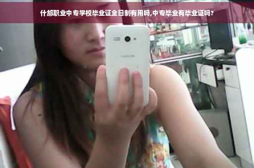 什邡职业中专学校毕业证全日制有用吗,中专毕业有毕业证吗?