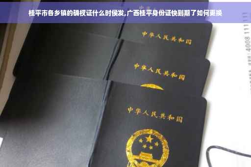 桂平市各乡镇的确杈证什么时侯发,广西桂平身份证快到期了如何更换