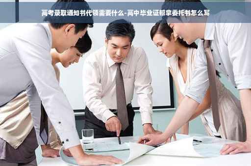 高考录取通知书代领需要什么-高中毕业证帮拿委托书怎么写