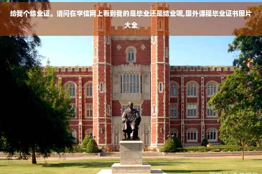 给我个结业证。请问在学信网上看到我的是毕业还是结业呢,国外课程毕业证书图片大全
