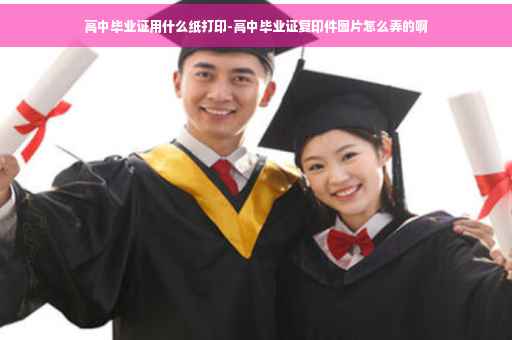 高中毕业证用什么纸打印-高中毕业证复印件图片怎么弄的啊