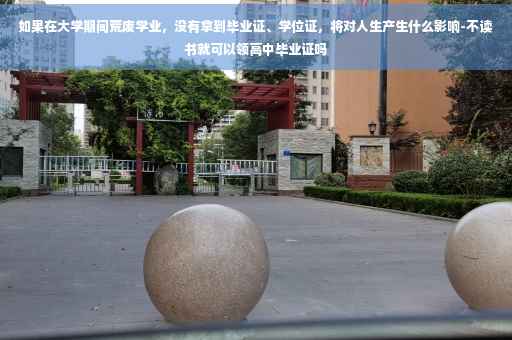 如果在大学期间荒废学业，没有拿到毕业证、学位证，将对人生产生什么影响-不读书就可以领高中毕业证吗