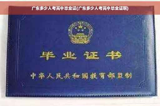 广东多少人考高中毕业证(广东多少人考高中毕业证啊)