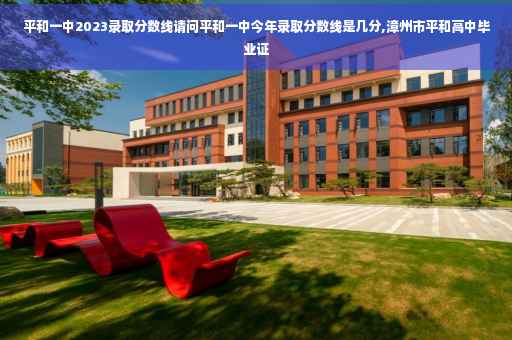平和一中2023录取分数线请问平和一中今年录取分数线是几分,漳州市平和高中毕业证