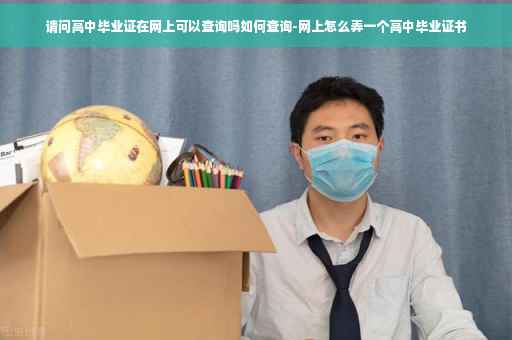 请问高中毕业证在网上可以查询吗如何查询-网上怎么弄一个高中毕业证书