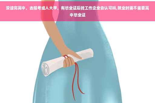 没读完高中，去报考成人大学，有毕业证后找工作企业会认可吗,就业时需不需要高中毕业证